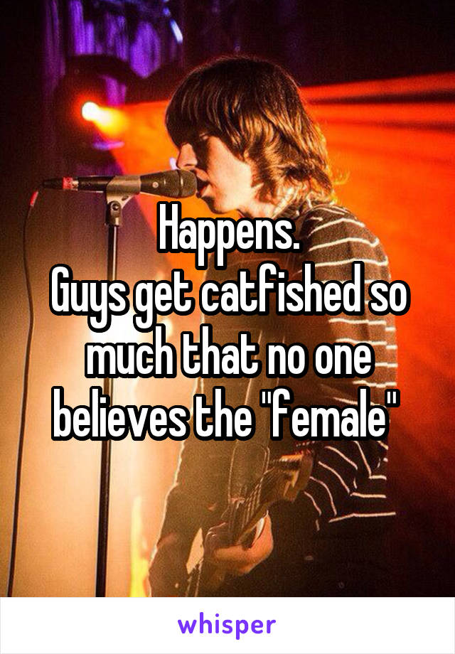 Happens.
Guys get catfished so much that no one believes the "female" 