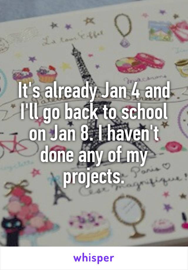 It's already Jan 4 and I'll go back to school on Jan 8. I haven't done any of my projects.