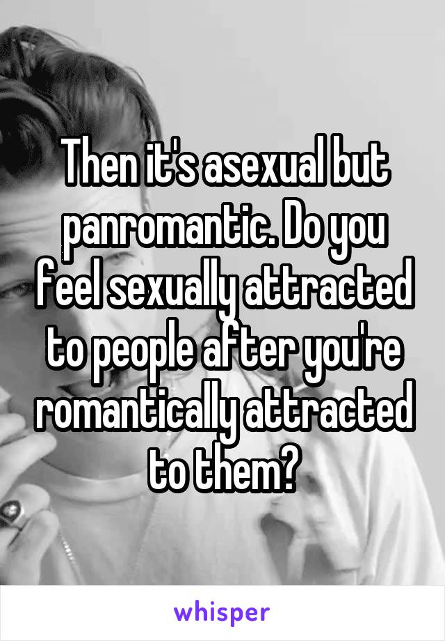 Then it's asexual but panromantic. Do you feel sexually attracted to people after you're romantically attracted to them?