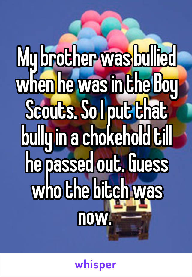 My brother was bullied when he was in the Boy Scouts. So I put that bully in a chokehold till he passed out. Guess who the bitch was now. 