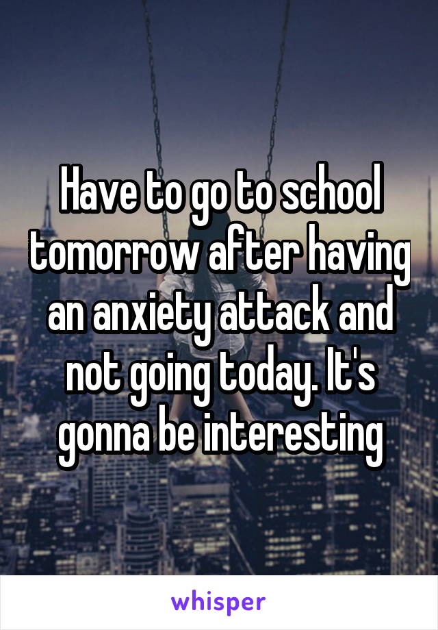 Have to go to school tomorrow after having an anxiety attack and not going today. It's gonna be interesting