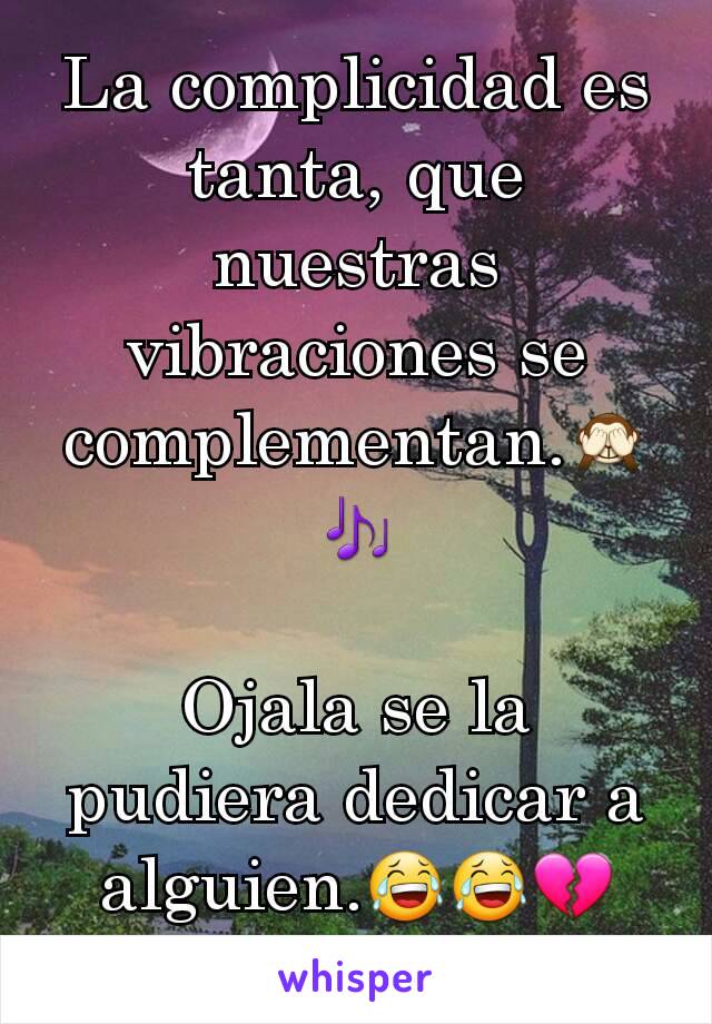 La complicidad es tanta, que nuestras vibraciones se complementan.🙈🎶

Ojala se la pudiera dedicar a alguien.😂😂💔