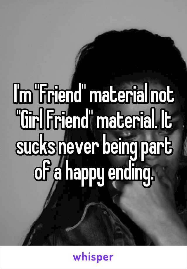 I'm "Friend" material not "Girl Friend" material. It sucks never being part of a happy ending.