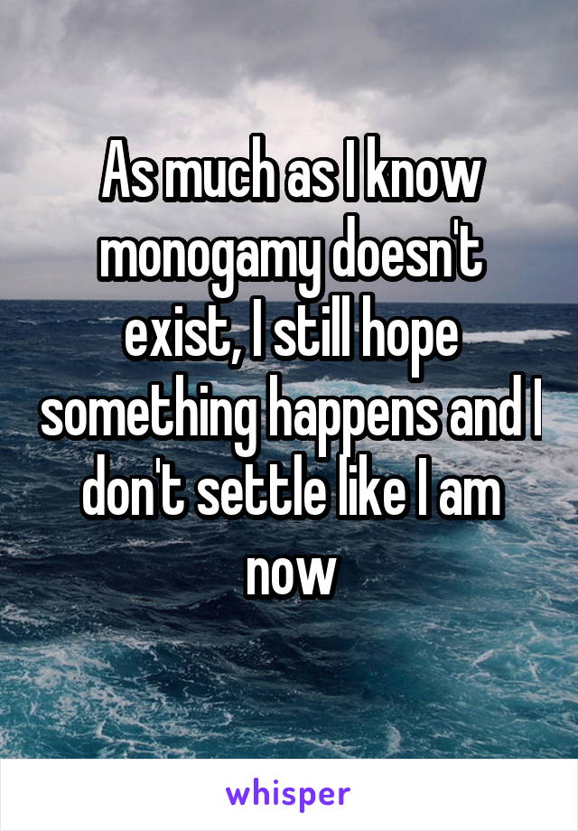 As much as I know monogamy doesn't exist, I still hope something happens and I don't settle like I am now
