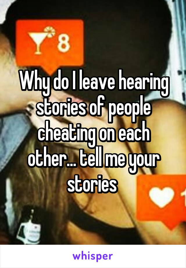 Why do I leave hearing stories of people cheating on each other... tell me your stories 