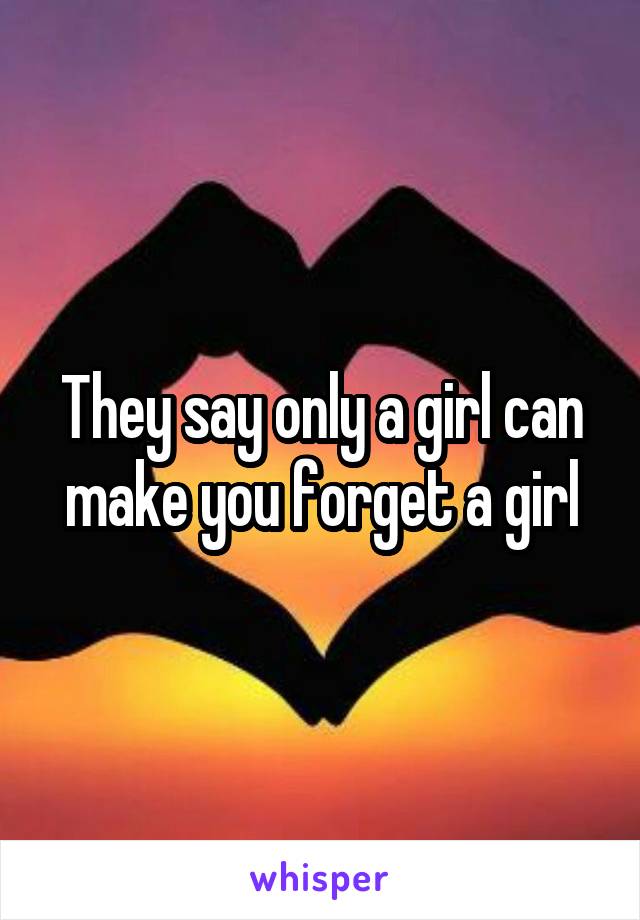 They say only a girl can make you forget a girl