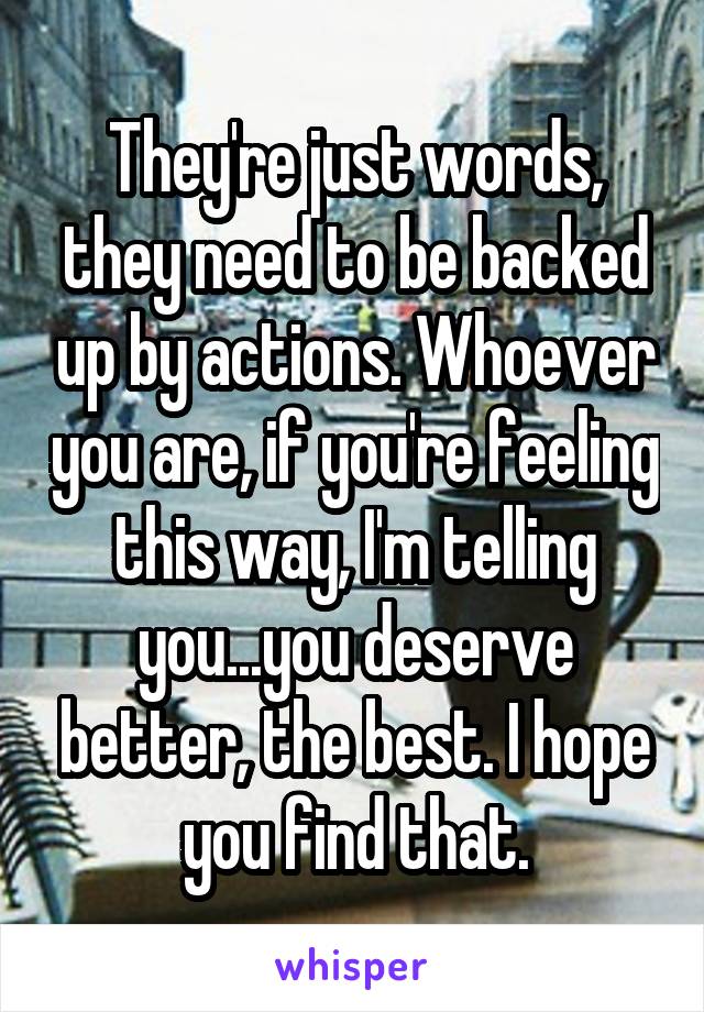 They're just words, they need to be backed up by actions. Whoever you are, if you're feeling this way, I'm telling you...you deserve better, the best. I hope you find that.