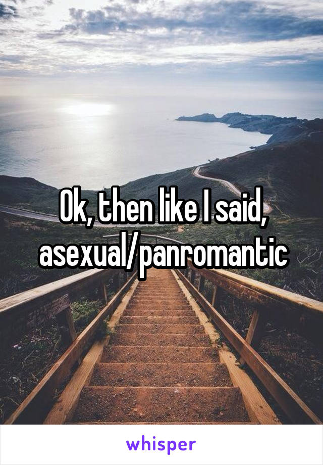 Ok, then like I said, asexual/panromantic