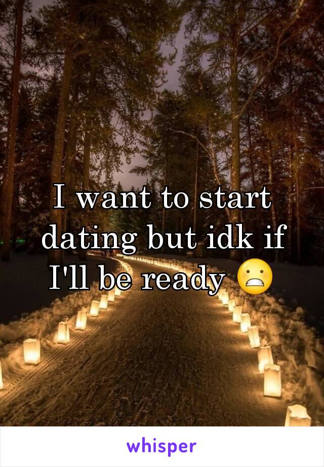 I want to start dating but idk if I'll be ready 😬