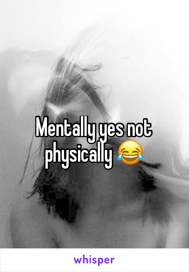 Mentally yes not physically 😂