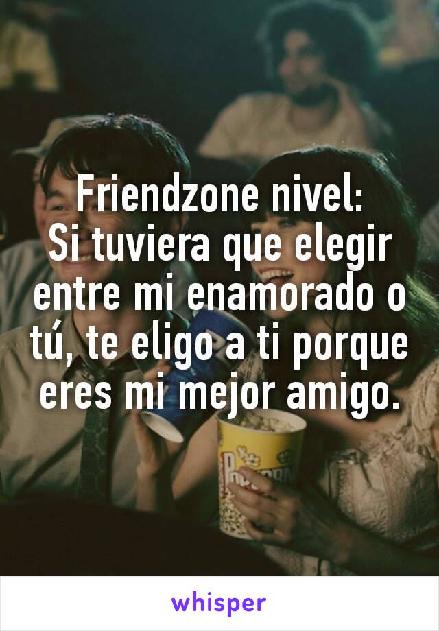 Friendzone nivel:
Si tuviera que elegir entre mi enamorado o tú, te eligo a ti porque eres mi mejor amigo.
