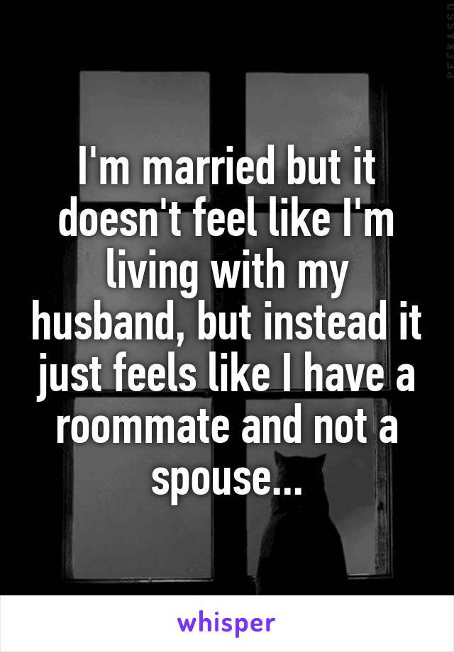 I'm married but it doesn't feel like I'm living with my husband, but instead it just feels like I have a roommate and not a spouse...