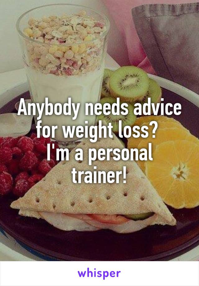 Anybody needs advice for weight loss? 
I'm a personal trainer!