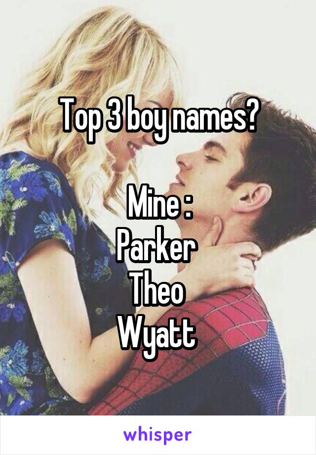 Top 3 boy names?

Mine :
Parker 
Theo 
Wyatt 