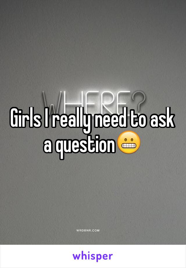 Girls I really need to ask a question😬