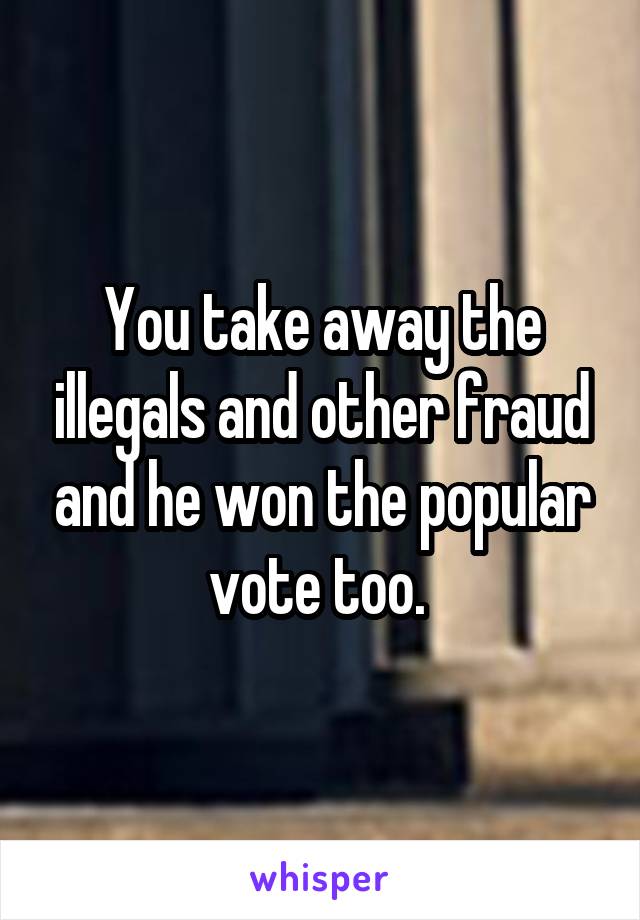 You take away the illegals and other fraud and he won the popular vote too. 