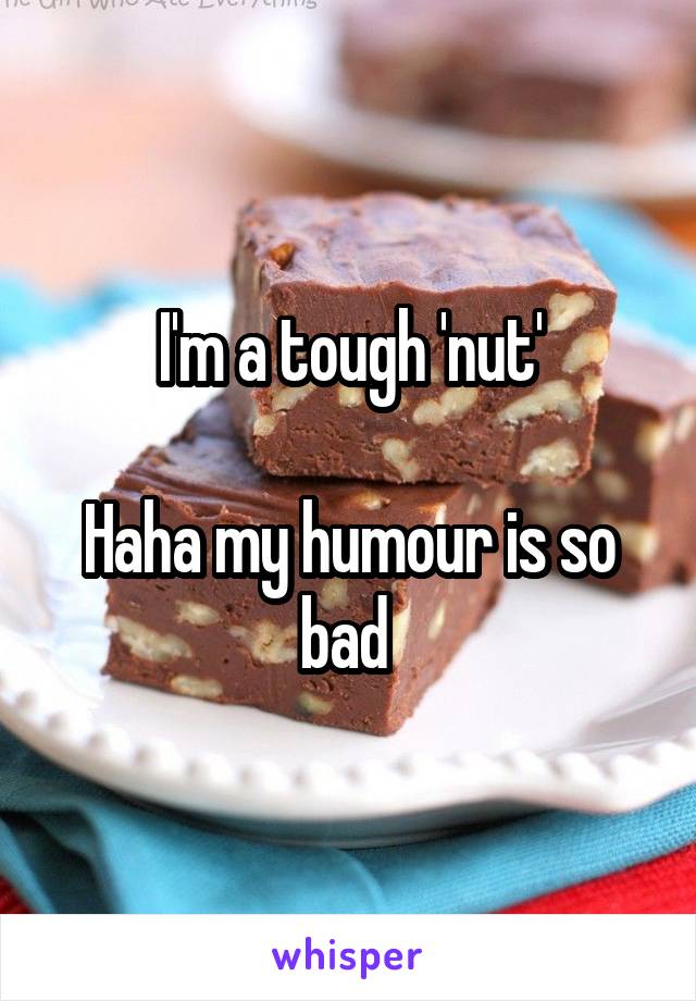 I'm a tough 'nut'

Haha my humour is so bad 