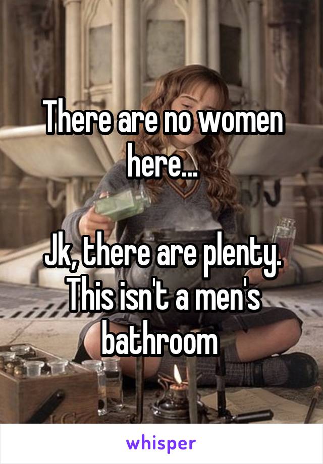 There are no women here...

Jk, there are plenty. This isn't a men's bathroom 