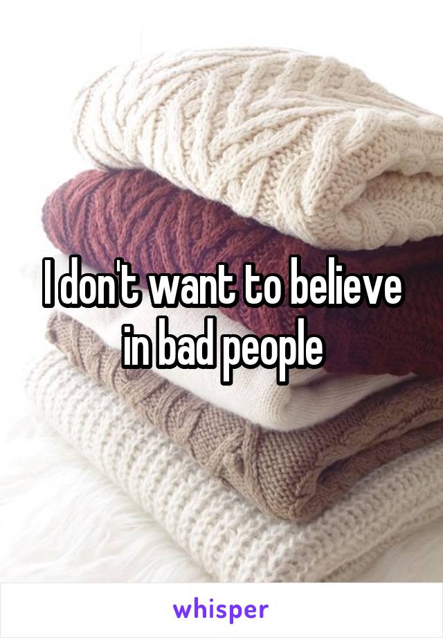 I don't want to believe in bad people