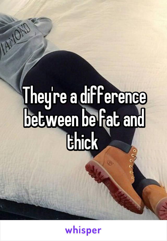 They're a difference between be fat and thick 