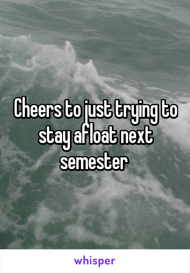 Cheers to just trying to stay afloat next semester 