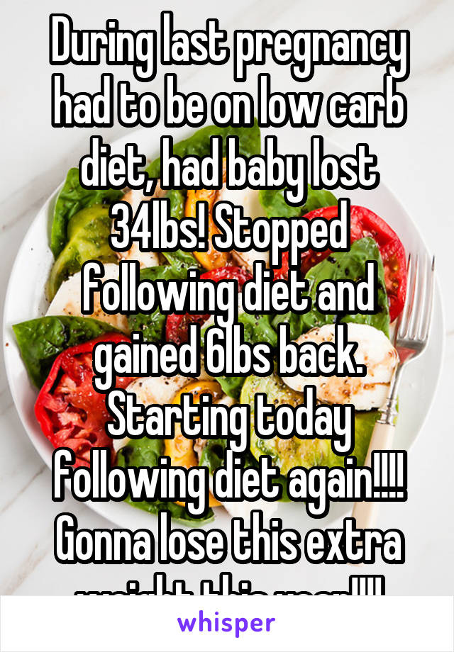 During last pregnancy had to be on low carb diet, had baby lost 34lbs! Stopped following diet and gained 6lbs back. Starting today following diet again!!!! Gonna lose this extra weight this year!!!!