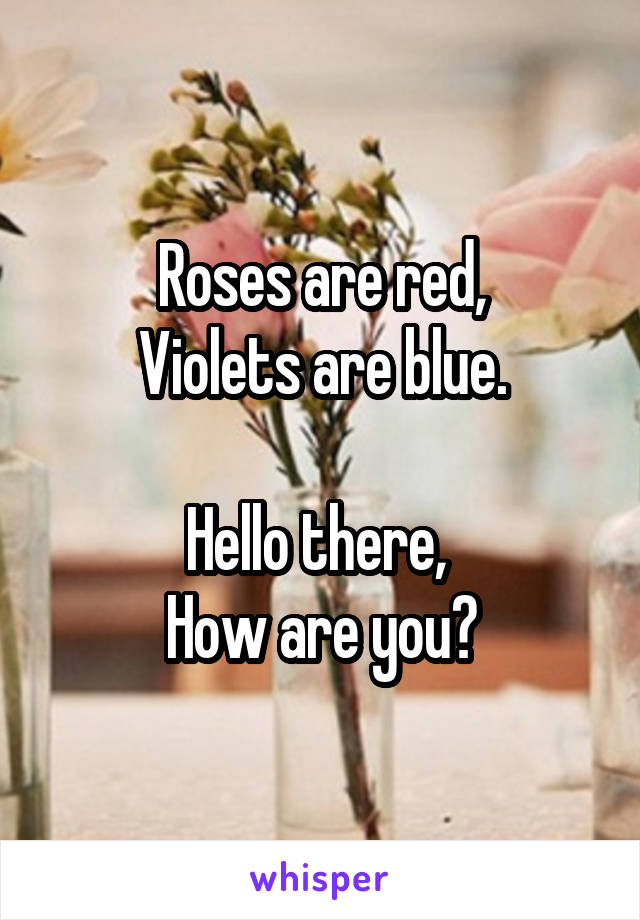 Roses are red,
Violets are blue.

Hello there, 
How are you?