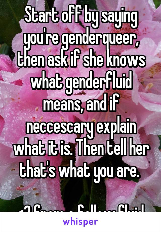 Start off by saying you're genderqueer, then ask if she knows what genderfluid means, and if neccescary explain what it is. Then tell her that's what you are. 

<3 from a fellow fluid.