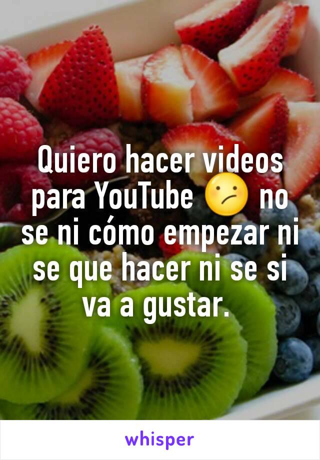 Quiero hacer videos para YouTube 😕 no se ni cómo empezar ni se que hacer ni se si va a gustar. 