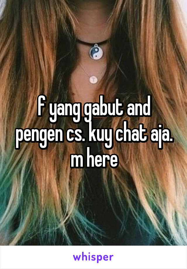 f yang gabut and pengen cs. kuy chat aja. m here