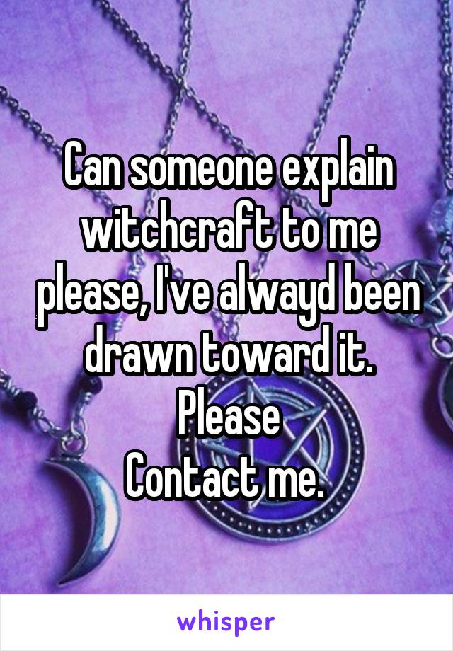 Can someone explain witchcraft to me please, I've alwayd been drawn toward it. Please
Contact me. 