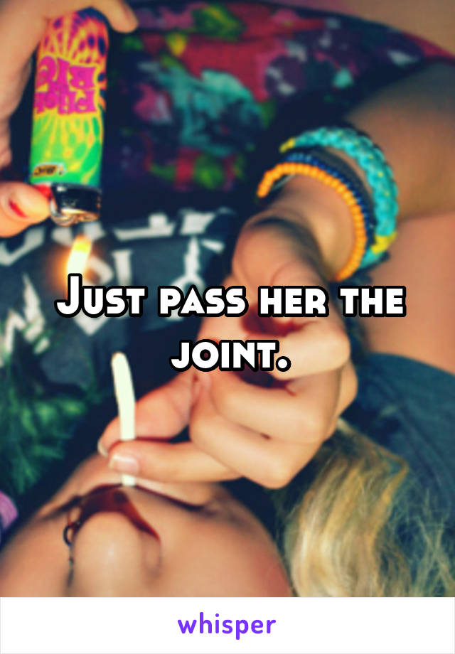 Just pass her the joint.