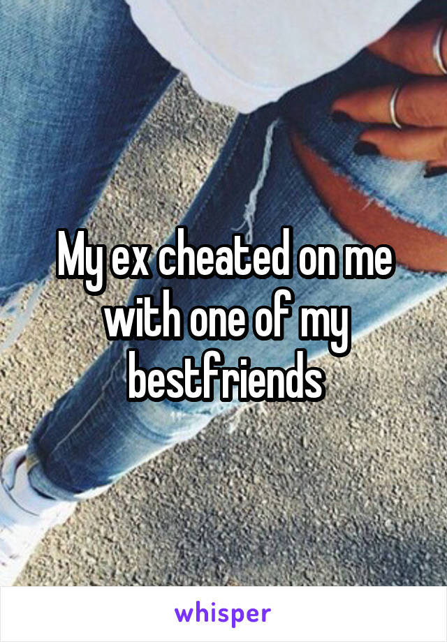 My ex cheated on me with one of my bestfriends