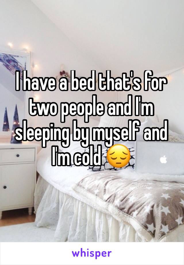 I have a bed that's for two people and I'm sleeping by myself and I'm cold 😔