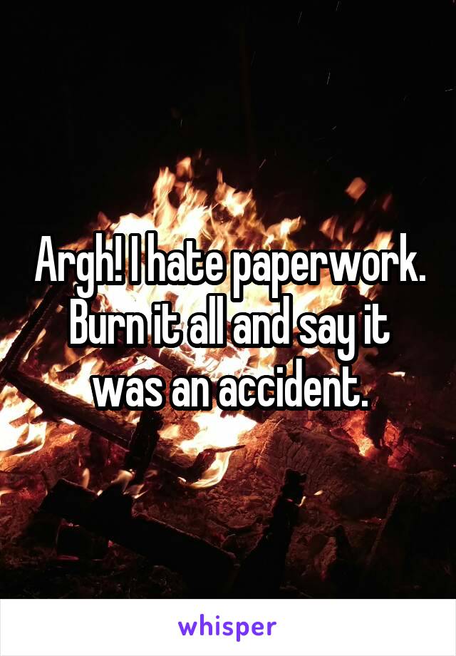 Argh! I hate paperwork. Burn it all and say it was an accident.