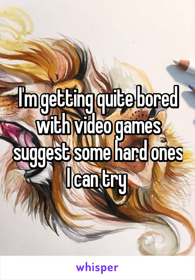 I'm getting quite bored with video games suggest some hard ones I can try 