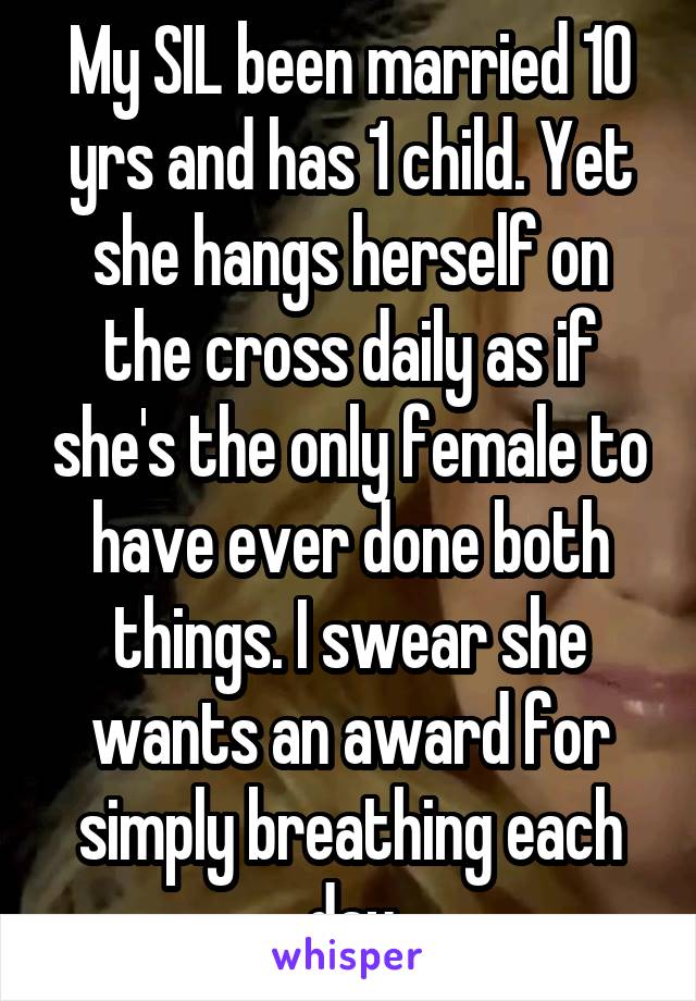 My SIL been married 10 yrs and has 1 child. Yet she hangs herself on the cross daily as if she's the only female to have ever done both things. I swear she wants an award for simply breathing each day