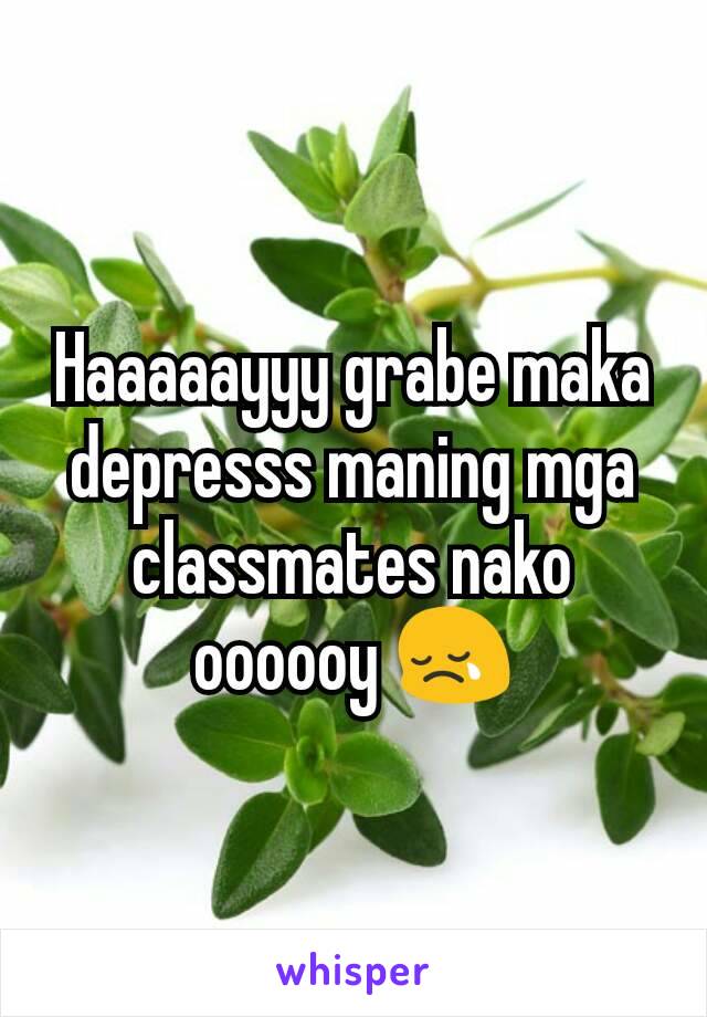 Haaaaayyy grabe maka depresss maning mga classmates nako oooooy 😢