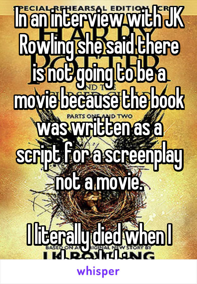 In an interview with JK Rowling she said there is not going to be a movie because the book was written as a script for a screenplay not a movie.

I literally died when I heard this.