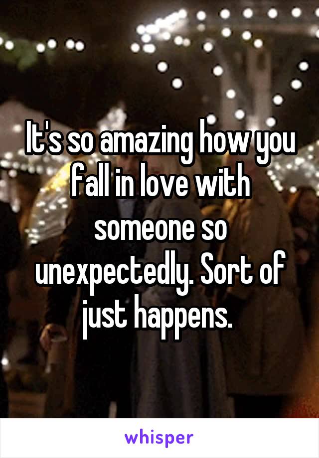 It's so amazing how you fall in love with someone so unexpectedly. Sort of just happens. 