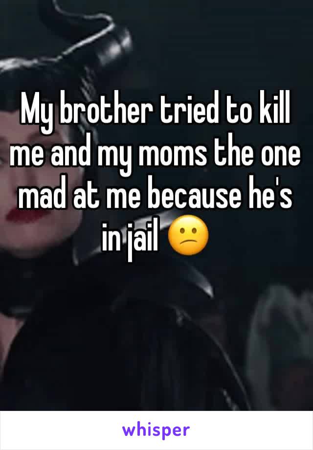 My brother tried to kill me and my moms the one mad at me because he's in jail 😕