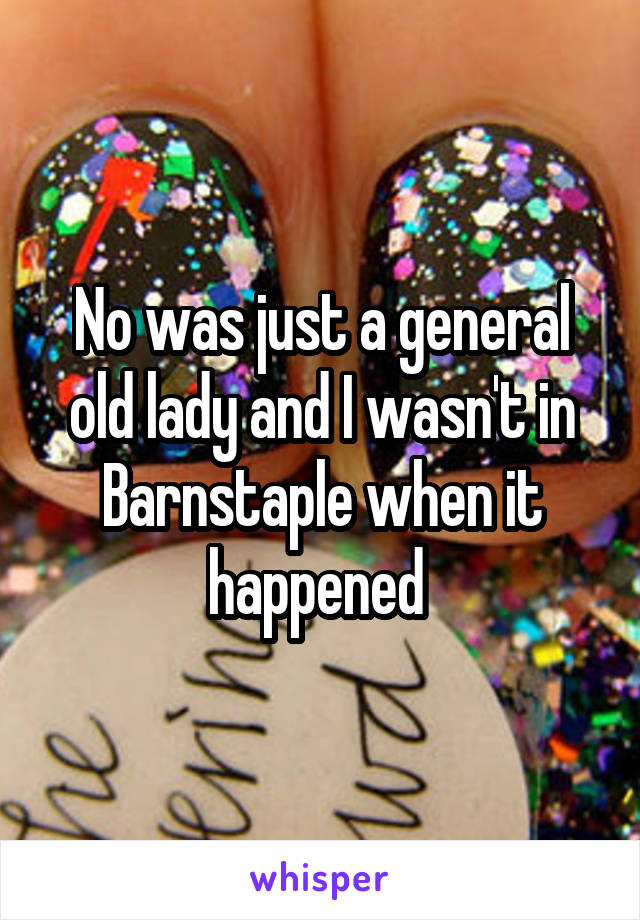 No was just a general old lady and I wasn't in Barnstaple when it happened 