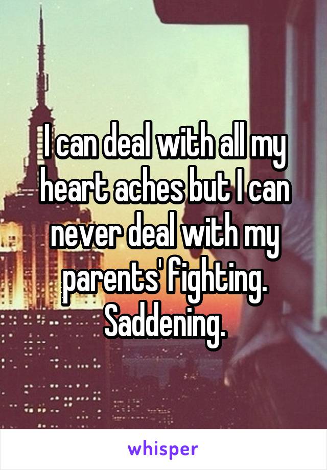 I can deal with all my heart aches but I can never deal with my parents' fighting. Saddening.