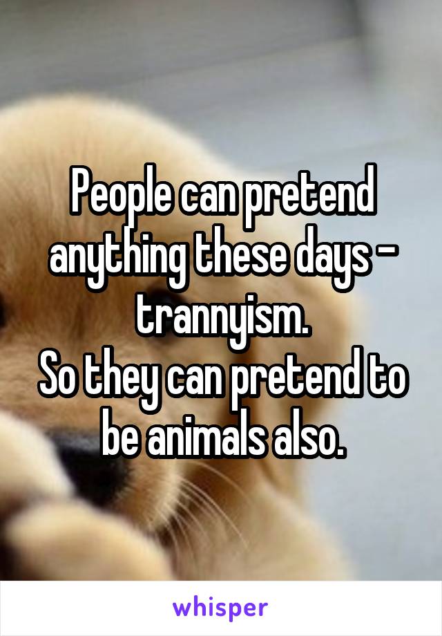 People can pretend anything these days - trannyism.
So they can pretend to be animals also.