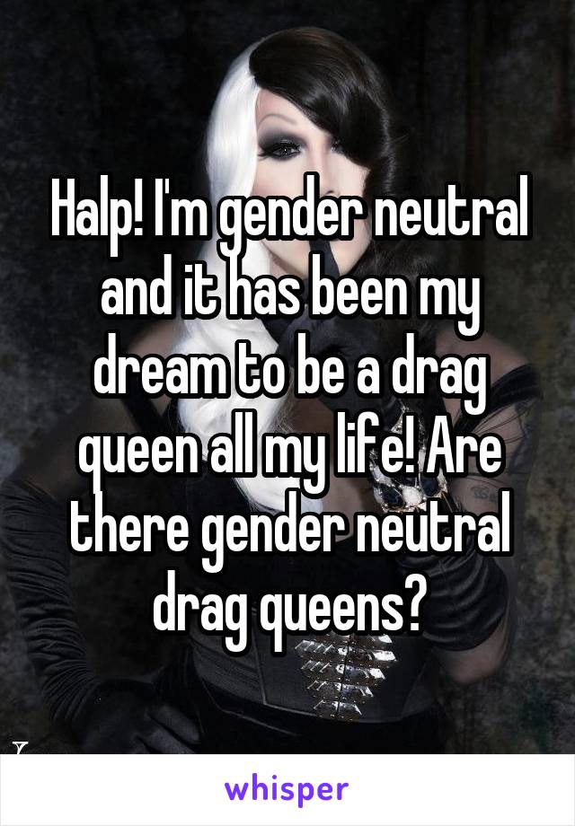 Halp! I'm gender neutral and it has been my dream to be a drag queen all my life! Are there gender neutral drag queens?