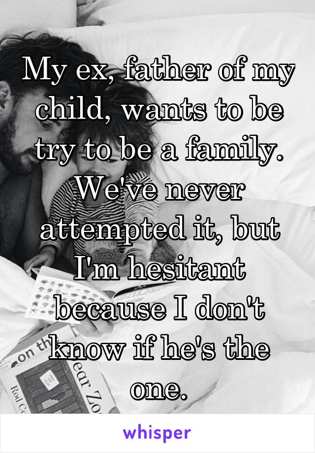 My ex, father of my child, wants to be try to be a family. We've never attempted it, but I'm hesitant because I don't know if he's the one.