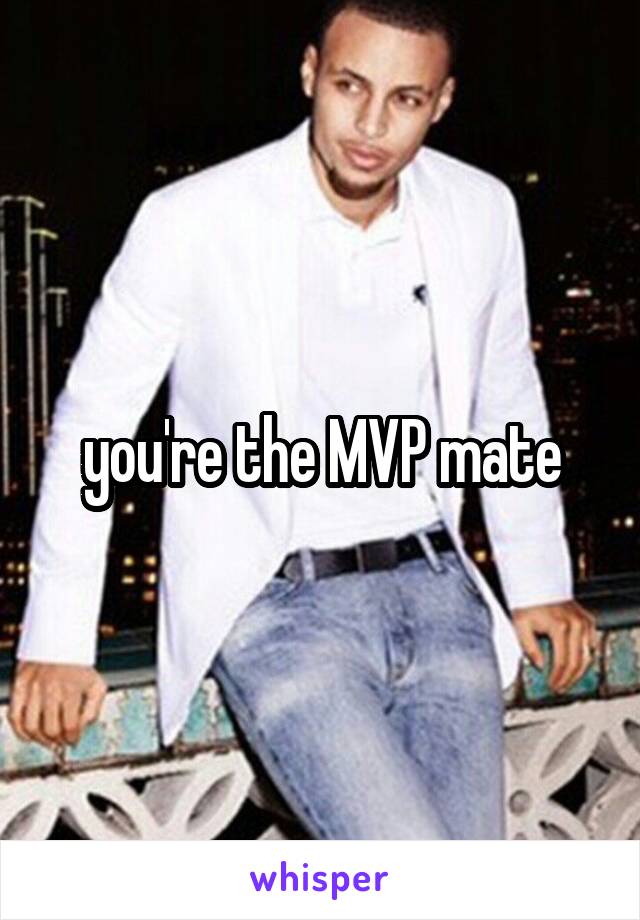 you're the MVP mate