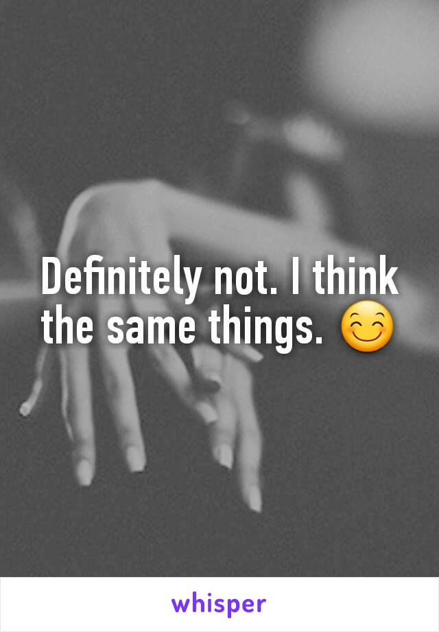 Definitely not. I think the same things. 😊