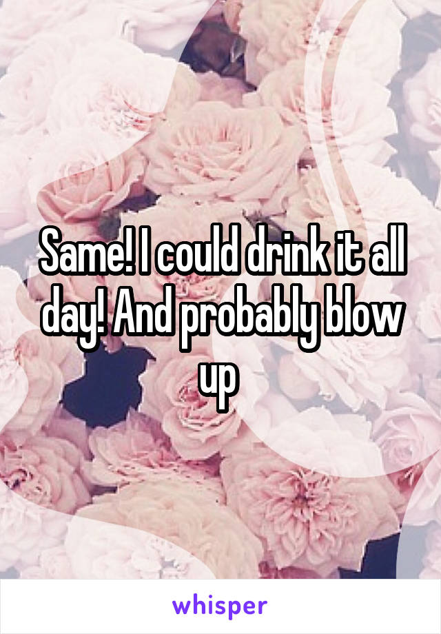 Same! I could drink it all day! And probably blow up 