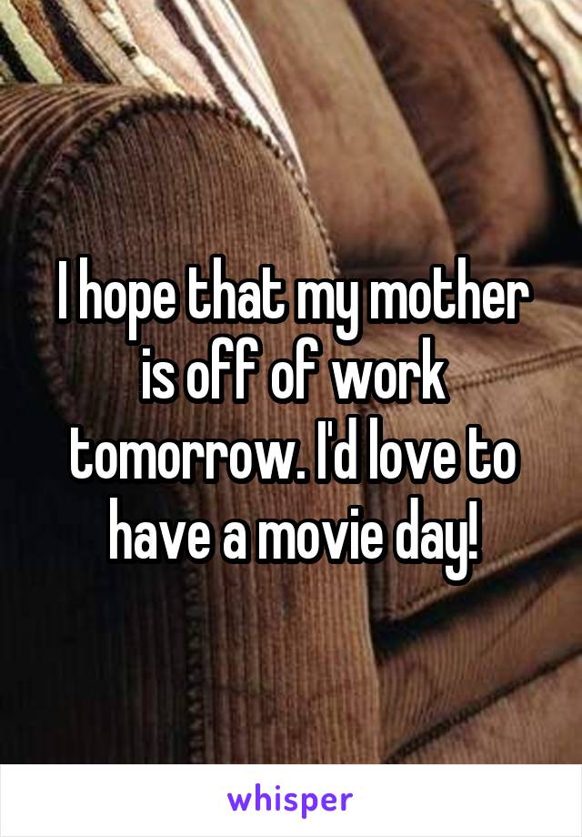 I hope that my mother is off of work tomorrow. I'd love to have a movie day!